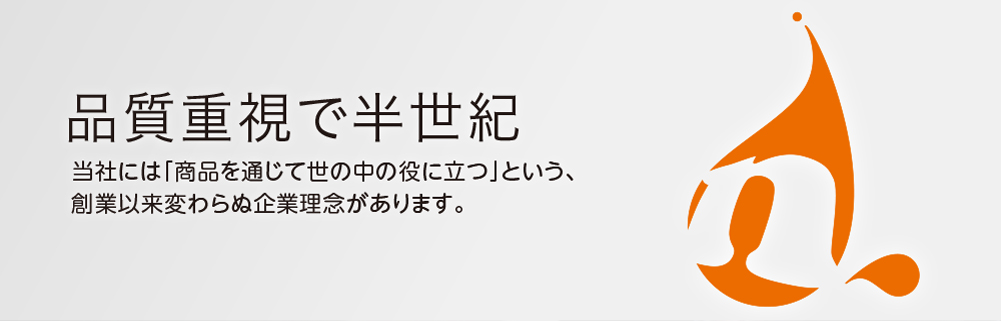 品質重視で半世紀 当社には「商品を通じて世の中の役に立つ」という、創業以来変わらぬ企業理念があります。