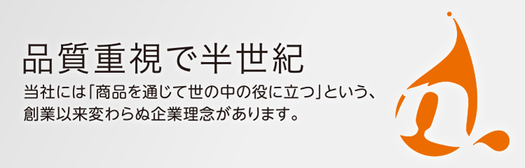 品質重視で半世紀 当社には「商品を通じて世の中の役に立つ」という、創業以来変わらぬ企業理念があります。