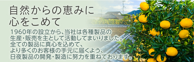 自然からの恵みに 心をこめて 1960年の設立から、当社は各種製品の生産・販売を主として活動してまいりました。全ての製品に真心を込めて、より多くのお客様の手元に届くよう、日夜製品の開発・製造に努力を重ねております。